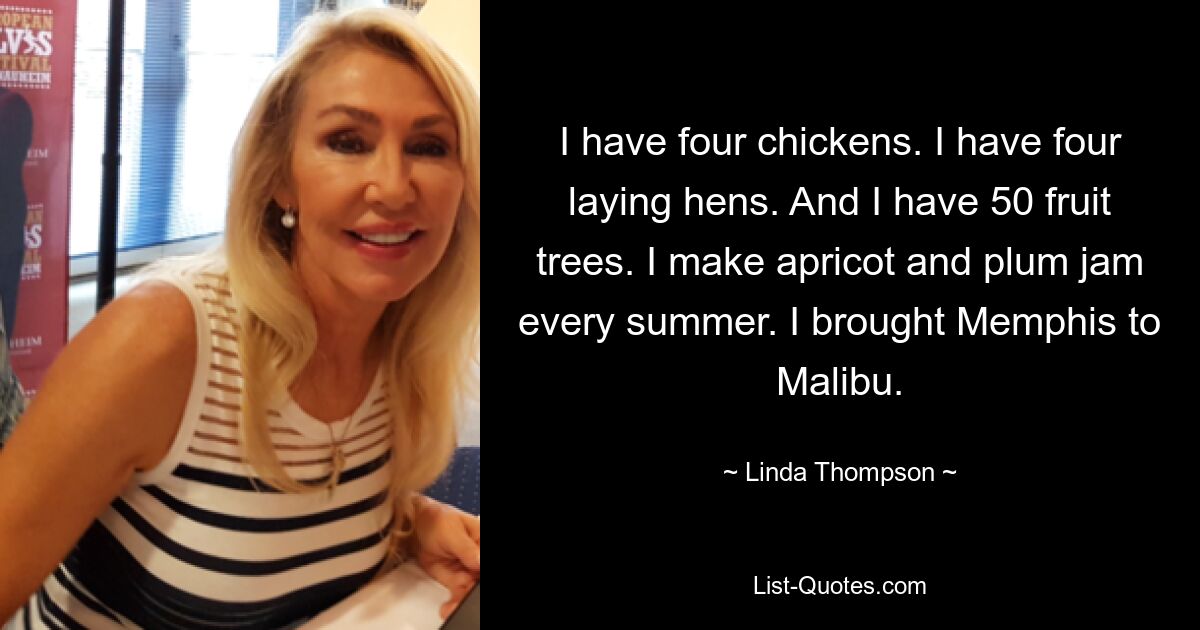 I have four chickens. I have four laying hens. And I have 50 fruit trees. I make apricot and plum jam every summer. I brought Memphis to Malibu. — © Linda Thompson