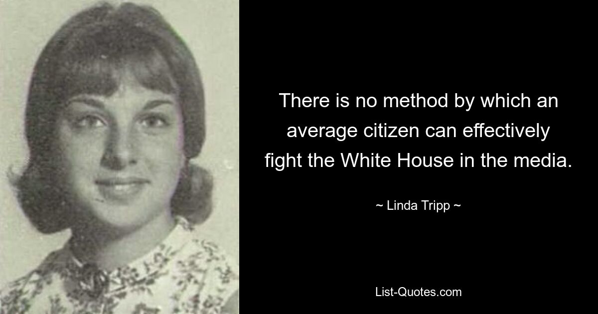 There is no method by which an average citizen can effectively fight the White House in the media. — © Linda Tripp