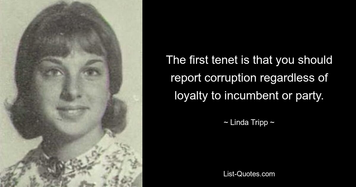 The first tenet is that you should report corruption regardless of loyalty to incumbent or party. — © Linda Tripp