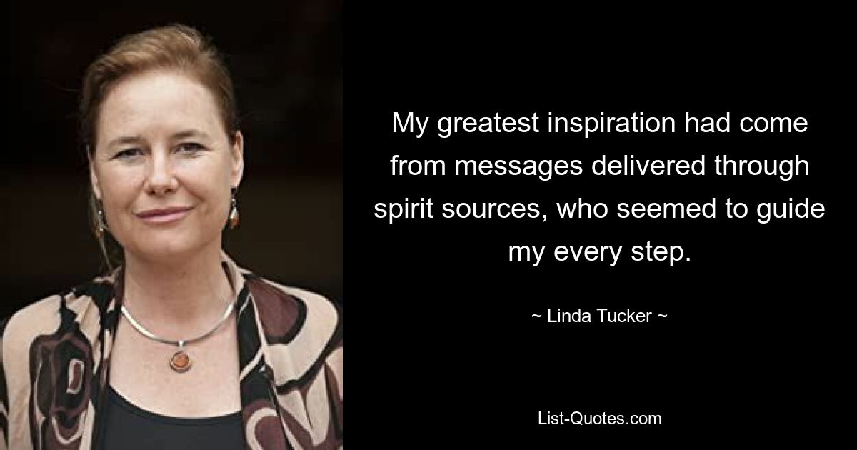 My greatest inspiration had come from messages delivered through spirit sources, who seemed to guide my every step. — © Linda Tucker