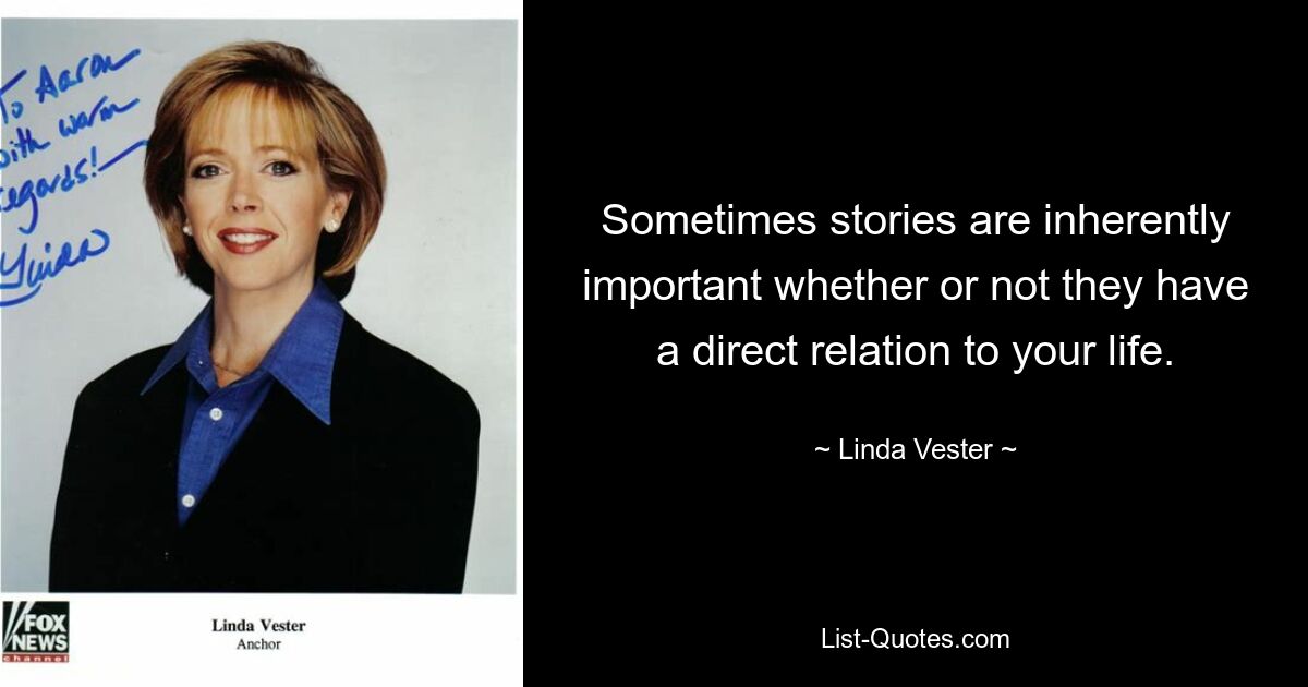 Sometimes stories are inherently important whether or not they have a direct relation to your life. — © Linda Vester