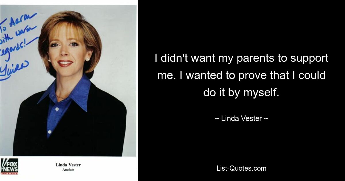 I didn't want my parents to support me. I wanted to prove that I could do it by myself. — © Linda Vester