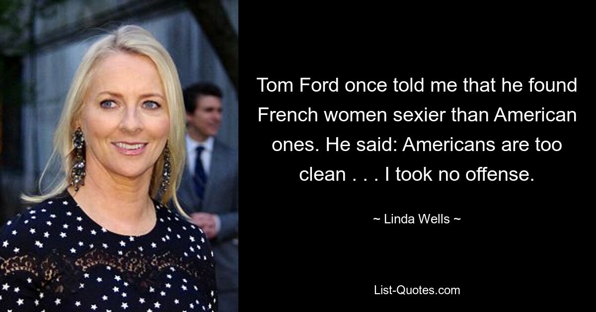 Tom Ford once told me that he found French women sexier than American ones. He said: Americans are too clean . . . I took no offense. — © Linda Wells