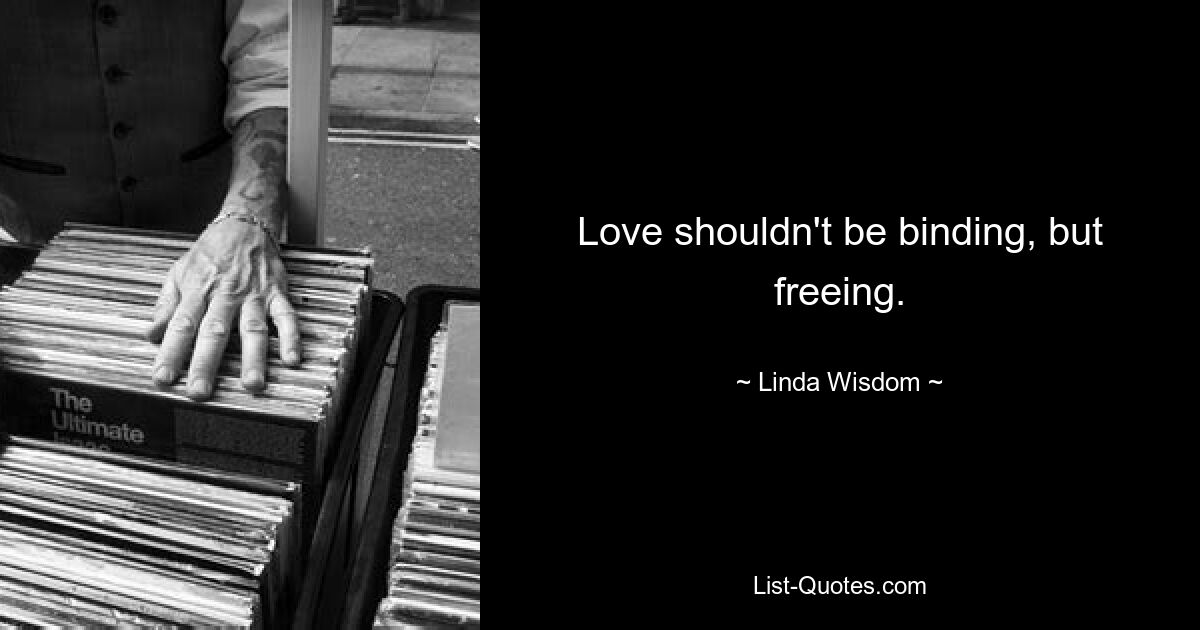 Love shouldn't be binding, but freeing. — © Linda Wisdom