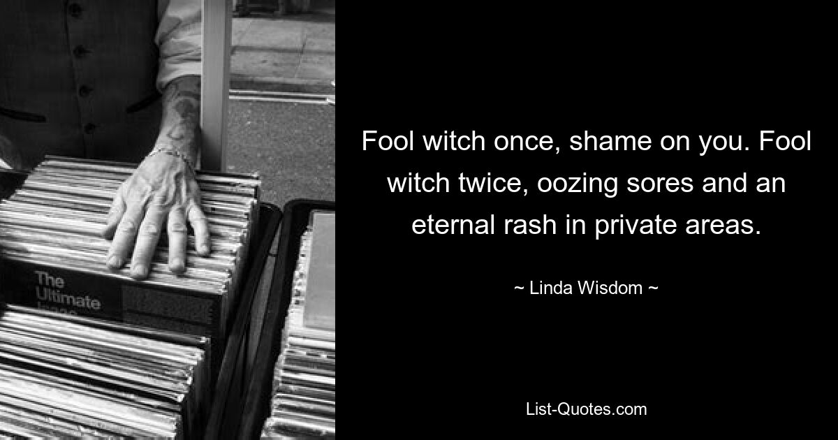 Fool witch once, shame on you. Fool witch twice, oozing sores and an eternal rash in private areas. — © Linda Wisdom