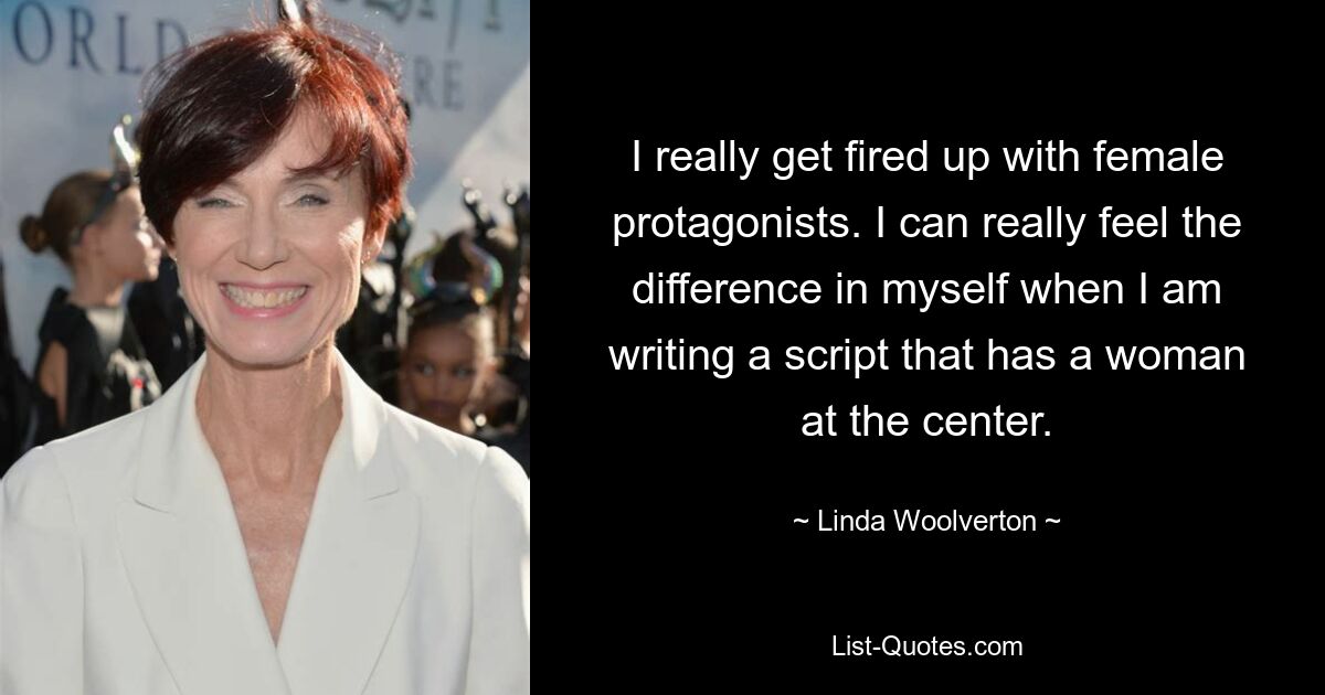 I really get fired up with female protagonists. I can really feel the difference in myself when I am writing a script that has a woman at the center. — © Linda Woolverton