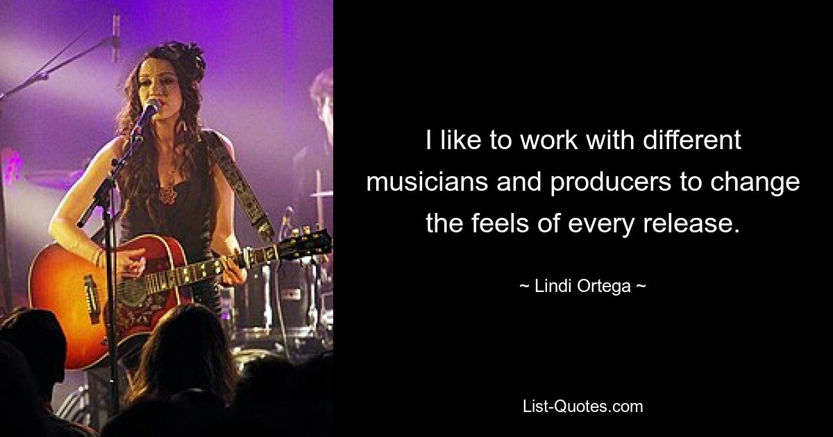 I like to work with different musicians and producers to change the feels of every release. — © Lindi Ortega