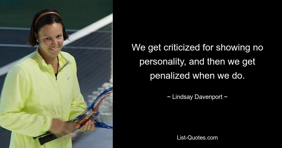 We get criticized for showing no personality, and then we get penalized when we do. — © Lindsay Davenport