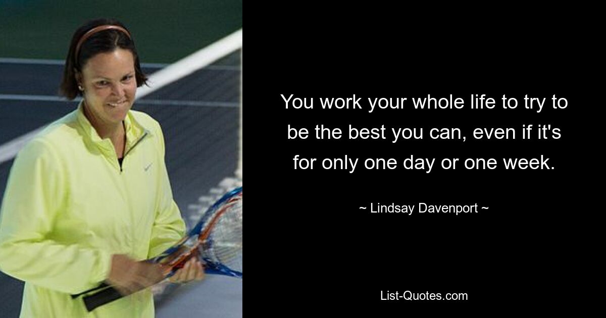 You work your whole life to try to be the best you can, even if it's for only one day or one week. — © Lindsay Davenport