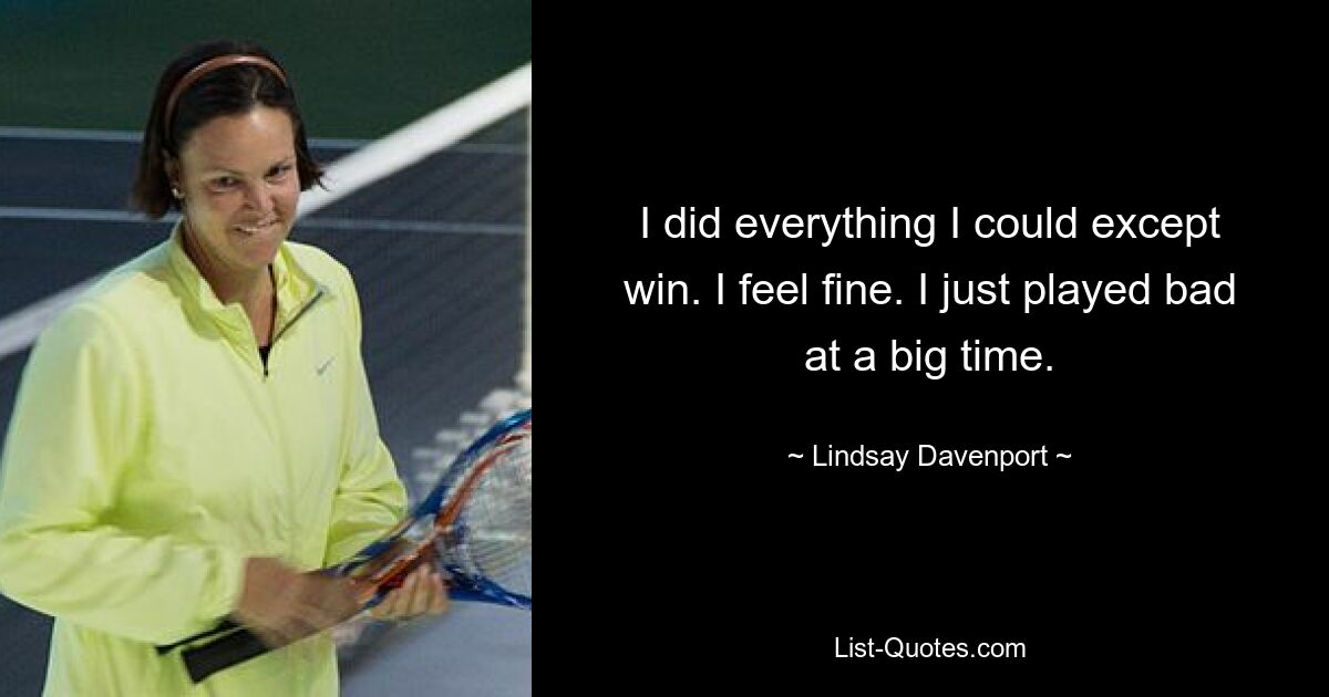 I did everything I could except win. I feel fine. I just played bad at a big time. — © Lindsay Davenport