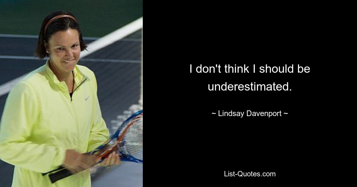 I don't think I should be underestimated. — © Lindsay Davenport