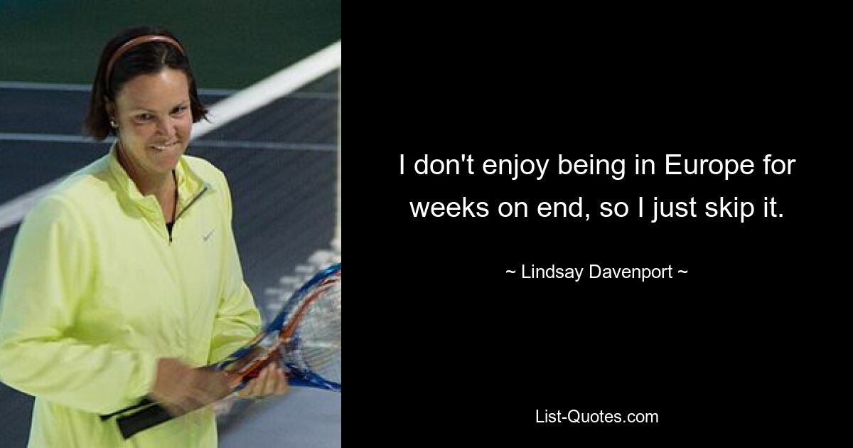 I don't enjoy being in Europe for weeks on end, so I just skip it. — © Lindsay Davenport