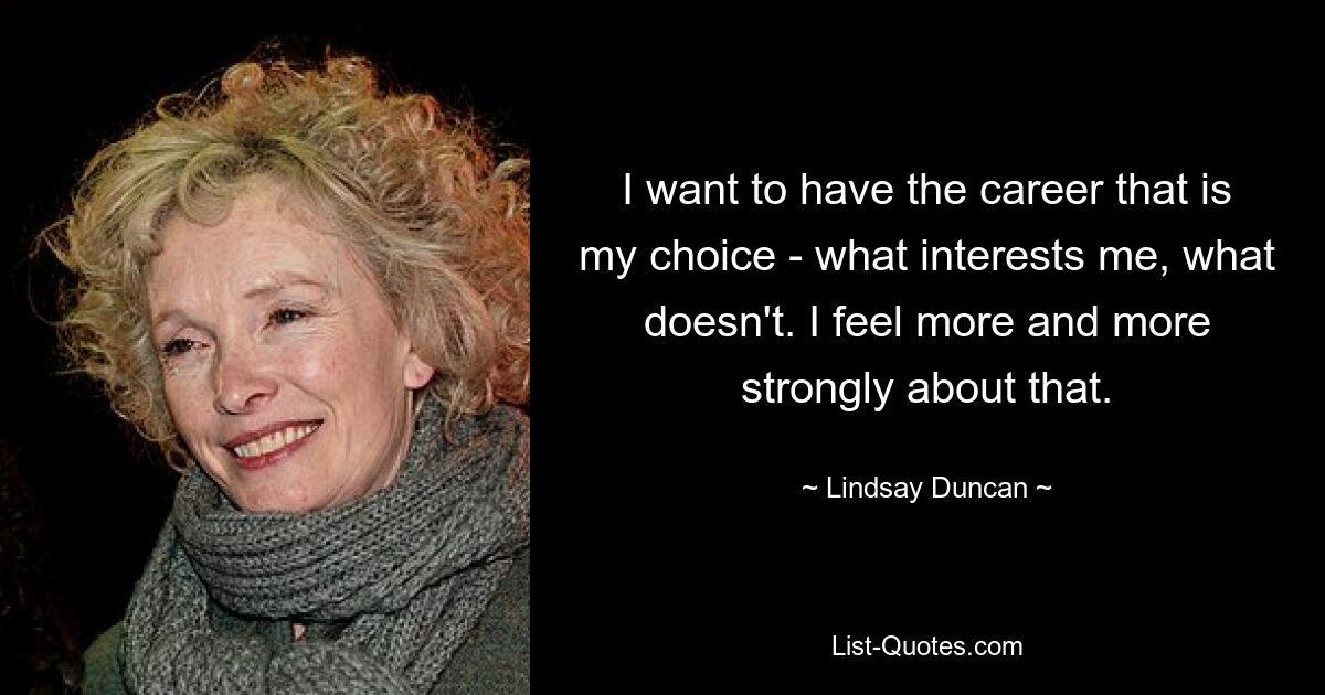 I want to have the career that is my choice - what interests me, what doesn't. I feel more and more strongly about that. — © Lindsay Duncan