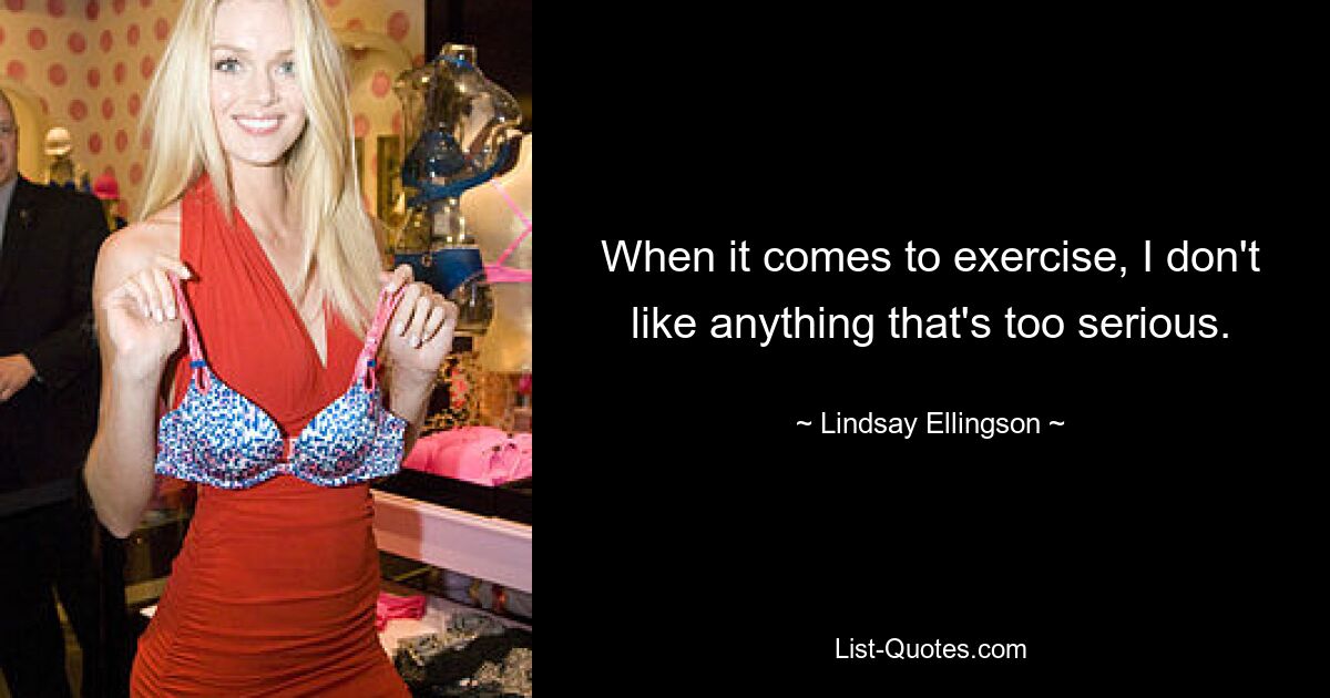 When it comes to exercise, I don't like anything that's too serious. — © Lindsay Ellingson