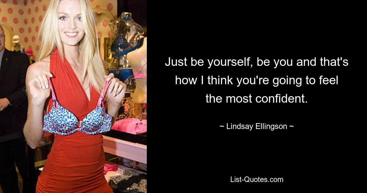 Just be yourself, be you and that's how I think you're going to feel the most confident. — © Lindsay Ellingson