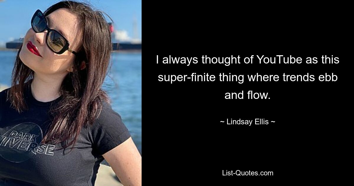 I always thought of YouTube as this super-finite thing where trends ebb and flow. — © Lindsay Ellis