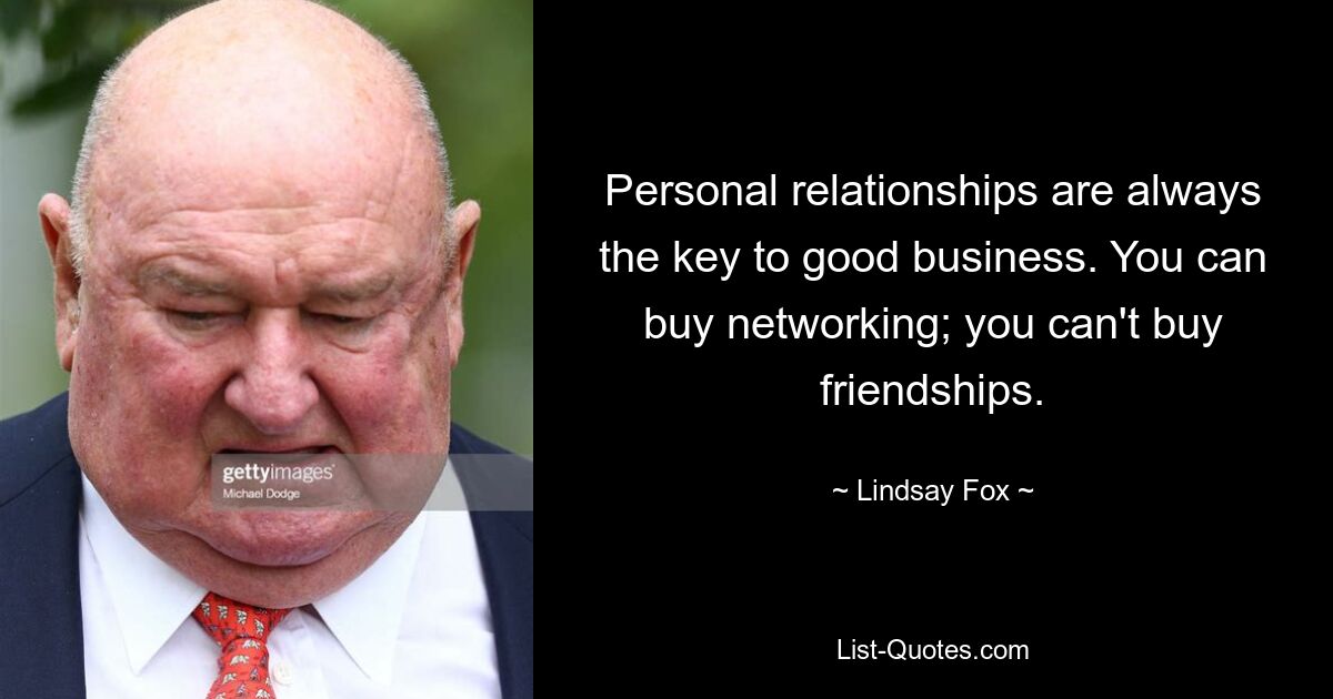 Personal relationships are always the key to good business. You can buy networking; you can't buy friendships. — © Lindsay Fox