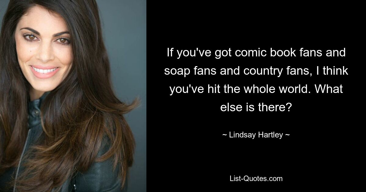 If you've got comic book fans and soap fans and country fans, I think you've hit the whole world. What else is there? — © Lindsay Hartley