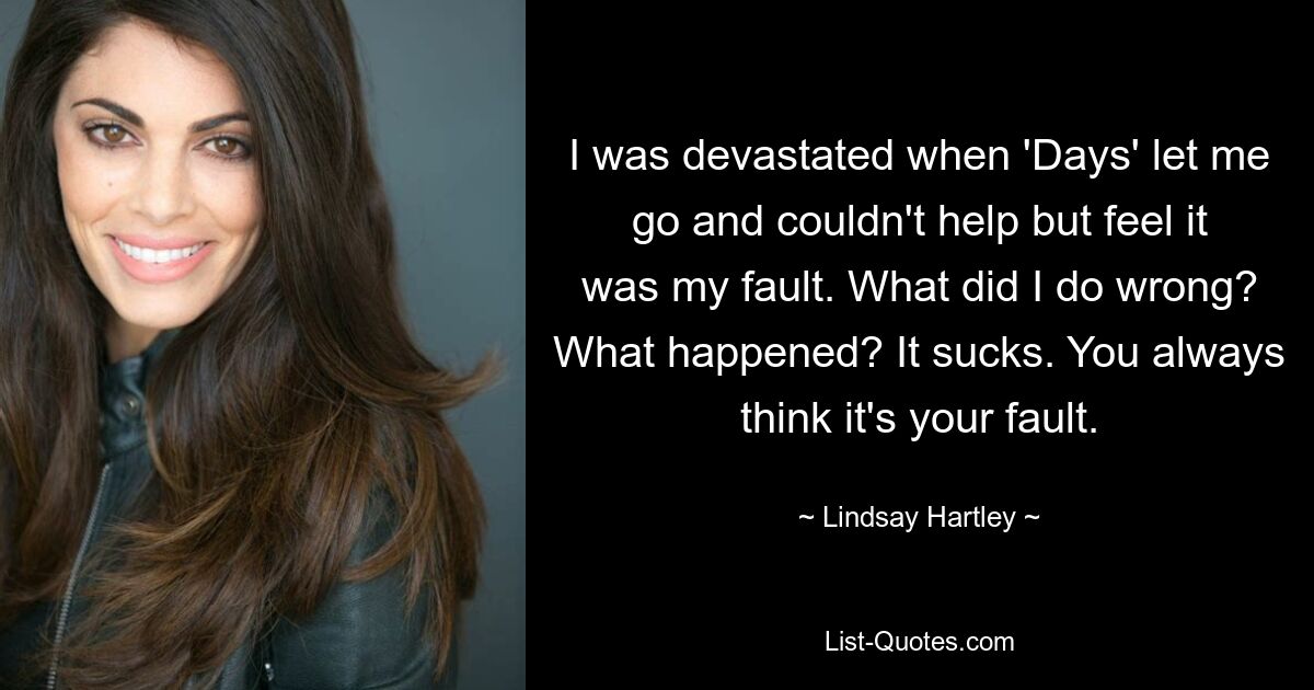 I was devastated when 'Days' let me go and couldn't help but feel it was my fault. What did I do wrong? What happened? It sucks. You always think it's your fault. — © Lindsay Hartley