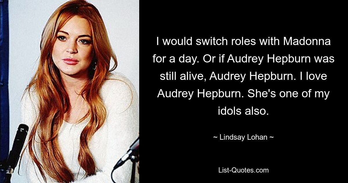 I would switch roles with Madonna for a day. Or if Audrey Hepburn was still alive, Audrey Hepburn. I love Audrey Hepburn. She's one of my idols also. — © Lindsay Lohan