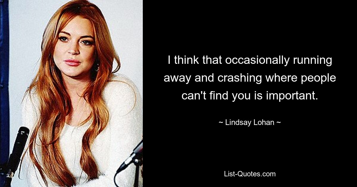 I think that occasionally running away and crashing where people can't find you is important. — © Lindsay Lohan