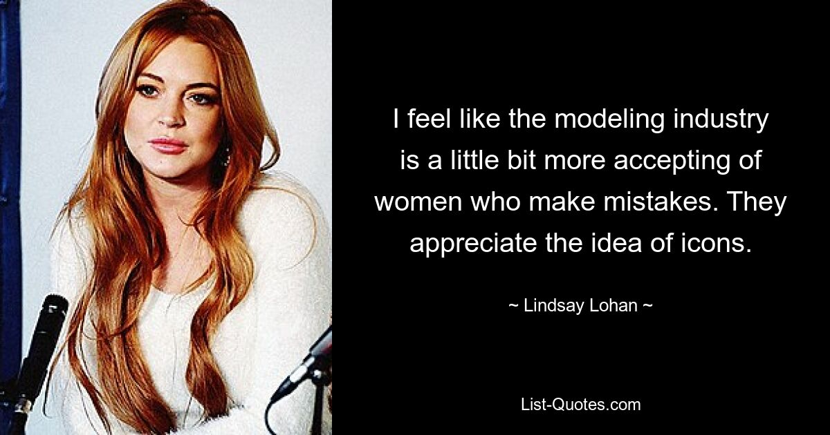 I feel like the modeling industry is a little bit more accepting of women who make mistakes. They appreciate the idea of icons. — © Lindsay Lohan