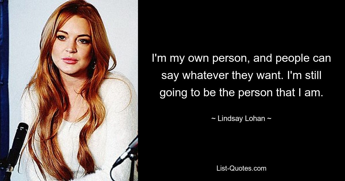 I'm my own person, and people can say whatever they want. I'm still going to be the person that I am. — © Lindsay Lohan