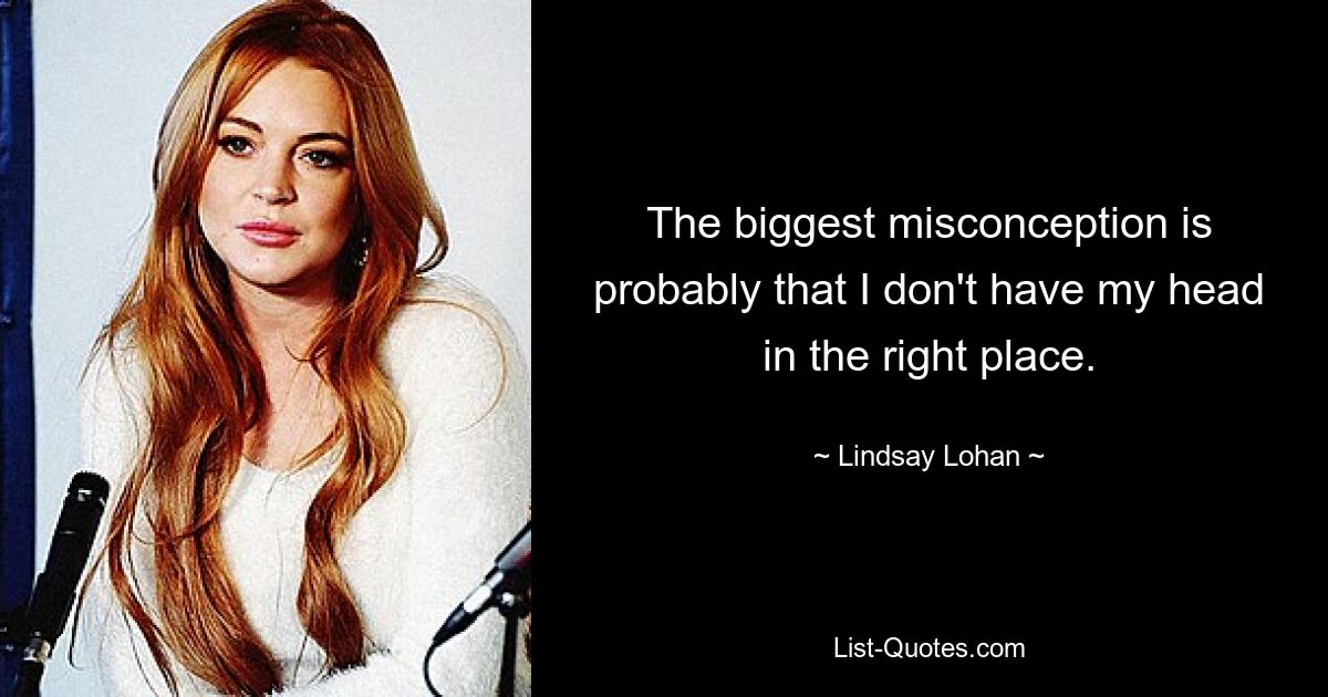 The biggest misconception is probably that I don't have my head in the right place. — © Lindsay Lohan