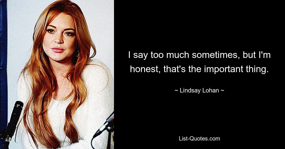 I say too much sometimes, but I'm honest, that's the important thing. — © Lindsay Lohan