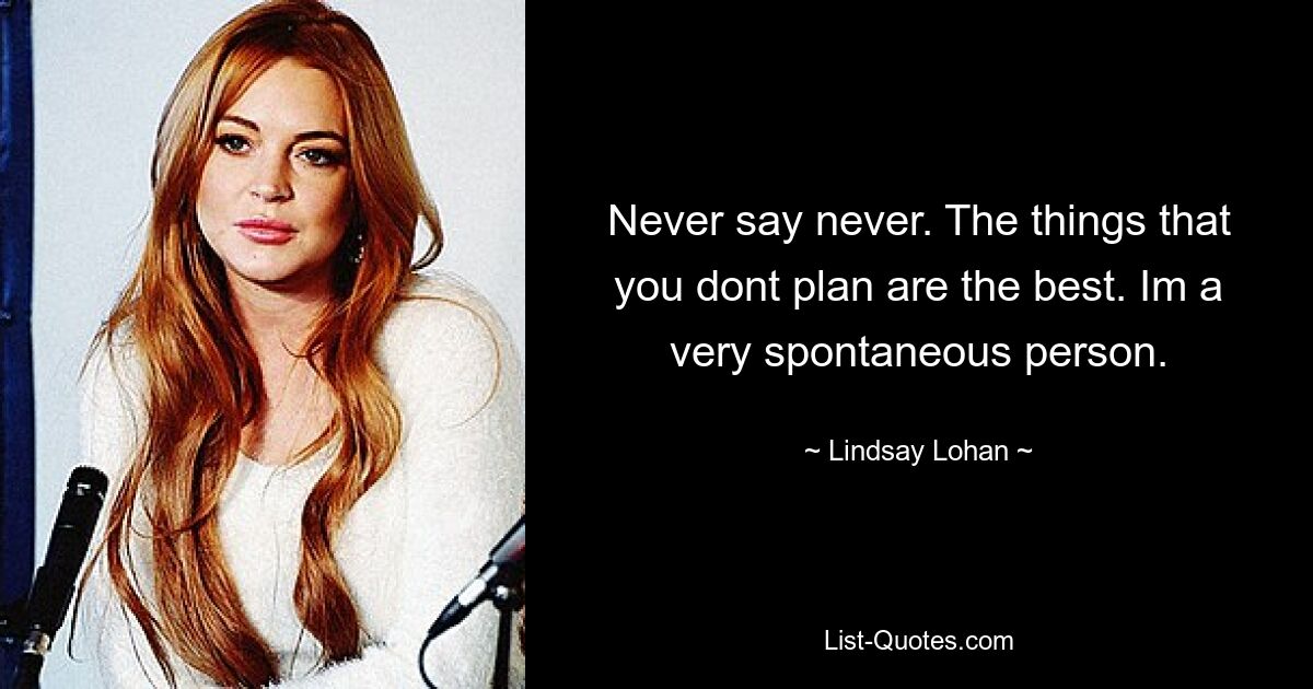 Never say never. The things that you dont plan are the best. Im a very spontaneous person. — © Lindsay Lohan