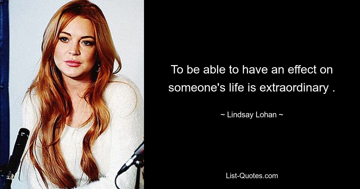 To be able to have an effect on someone's life is extraordinary . — © Lindsay Lohan