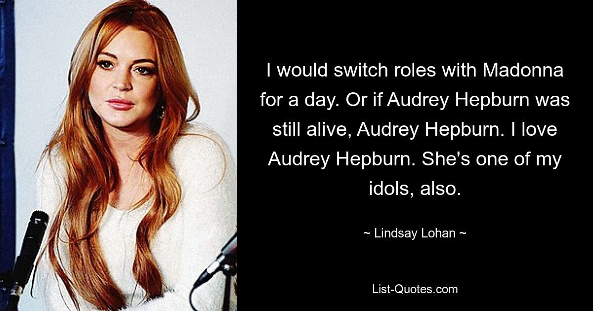 I would switch roles with Madonna for a day. Or if Audrey Hepburn was still alive, Audrey Hepburn. I love Audrey Hepburn. She's one of my idols, also. — © Lindsay Lohan