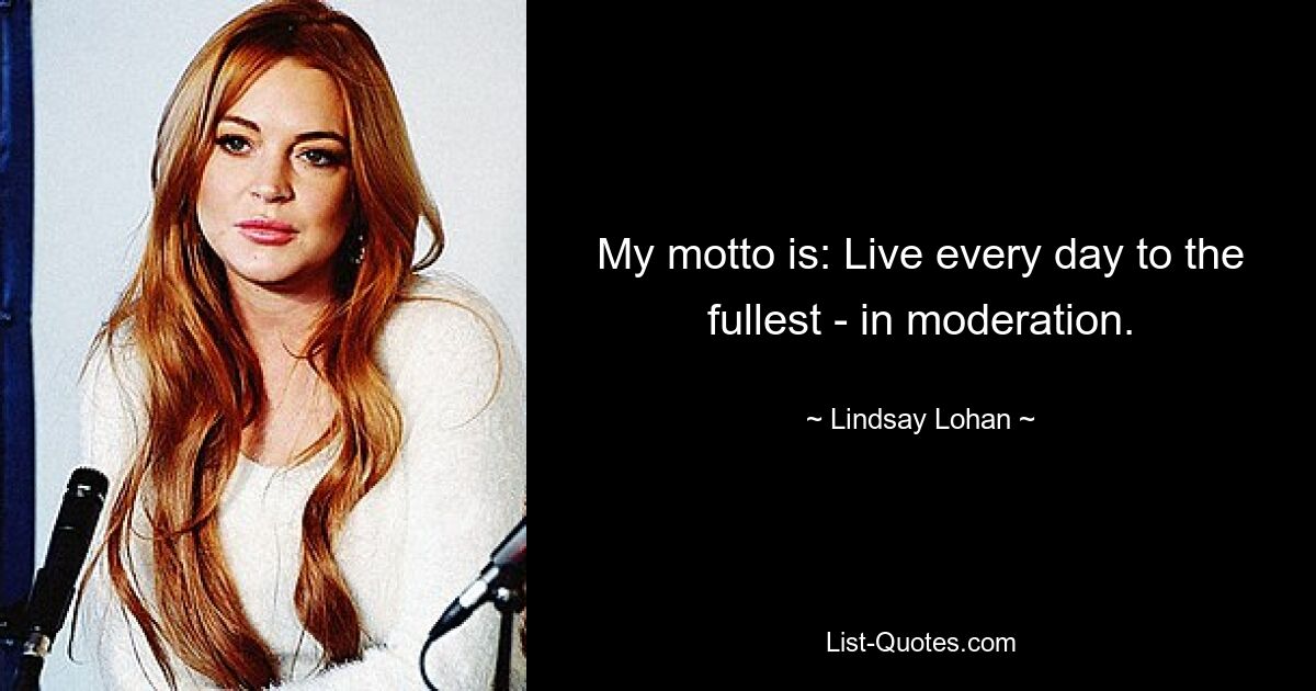 My motto is: Live every day to the fullest - in moderation. — © Lindsay Lohan