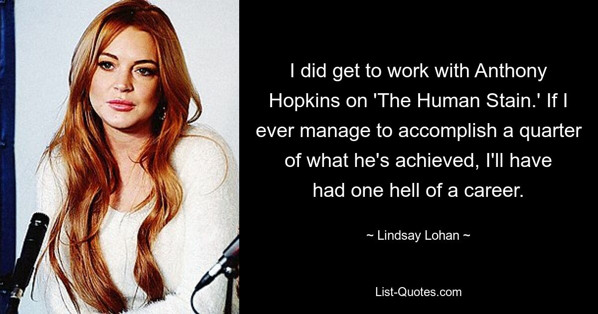 I did get to work with Anthony Hopkins on 'The Human Stain.' If I ever manage to accomplish a quarter of what he's achieved, I'll have had one hell of a career. — © Lindsay Lohan