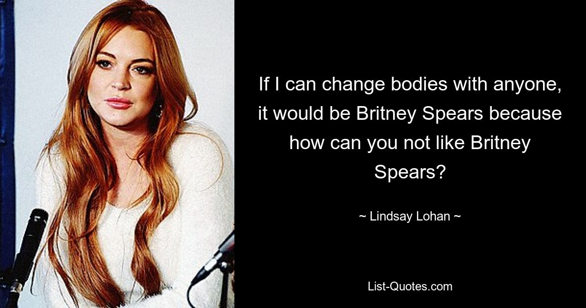 If I can change bodies with anyone, it would be Britney Spears because how can you not like Britney Spears? — © Lindsay Lohan