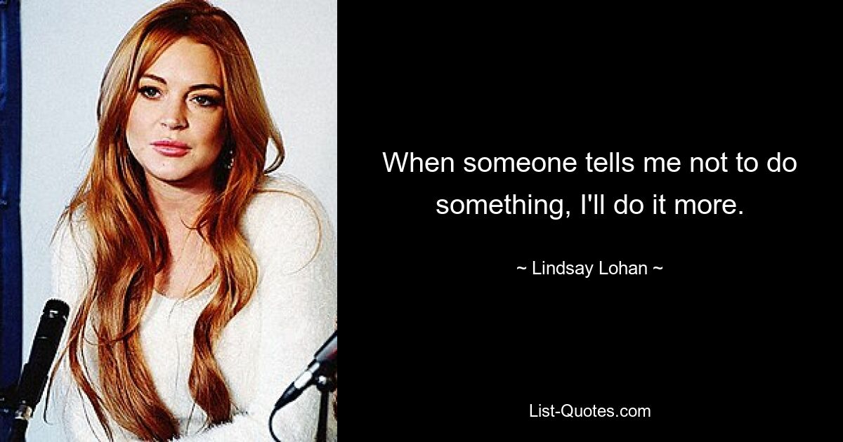 When someone tells me not to do something, I'll do it more. — © Lindsay Lohan