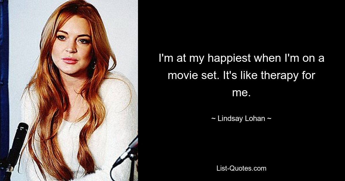 I'm at my happiest when I'm on a movie set. It's like therapy for me. — © Lindsay Lohan