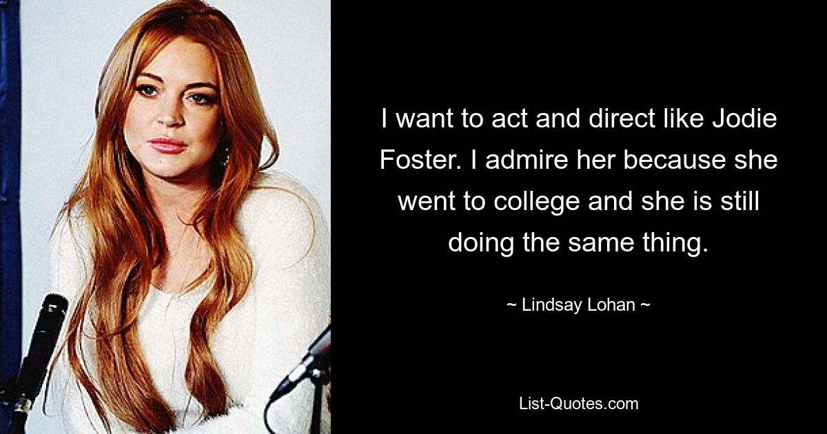 I want to act and direct like Jodie Foster. I admire her because she went to college and she is still doing the same thing. — © Lindsay Lohan