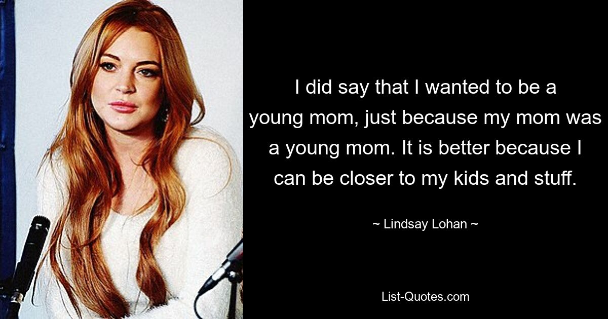 I did say that I wanted to be a young mom, just because my mom was a young mom. It is better because I can be closer to my kids and stuff. — © Lindsay Lohan