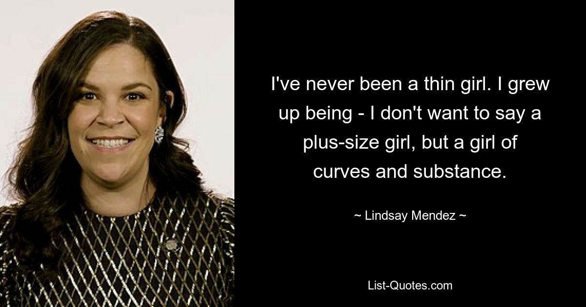 I've never been a thin girl. I grew up being - I don't want to say a plus-size girl, but a girl of curves and substance. — © Lindsay Mendez