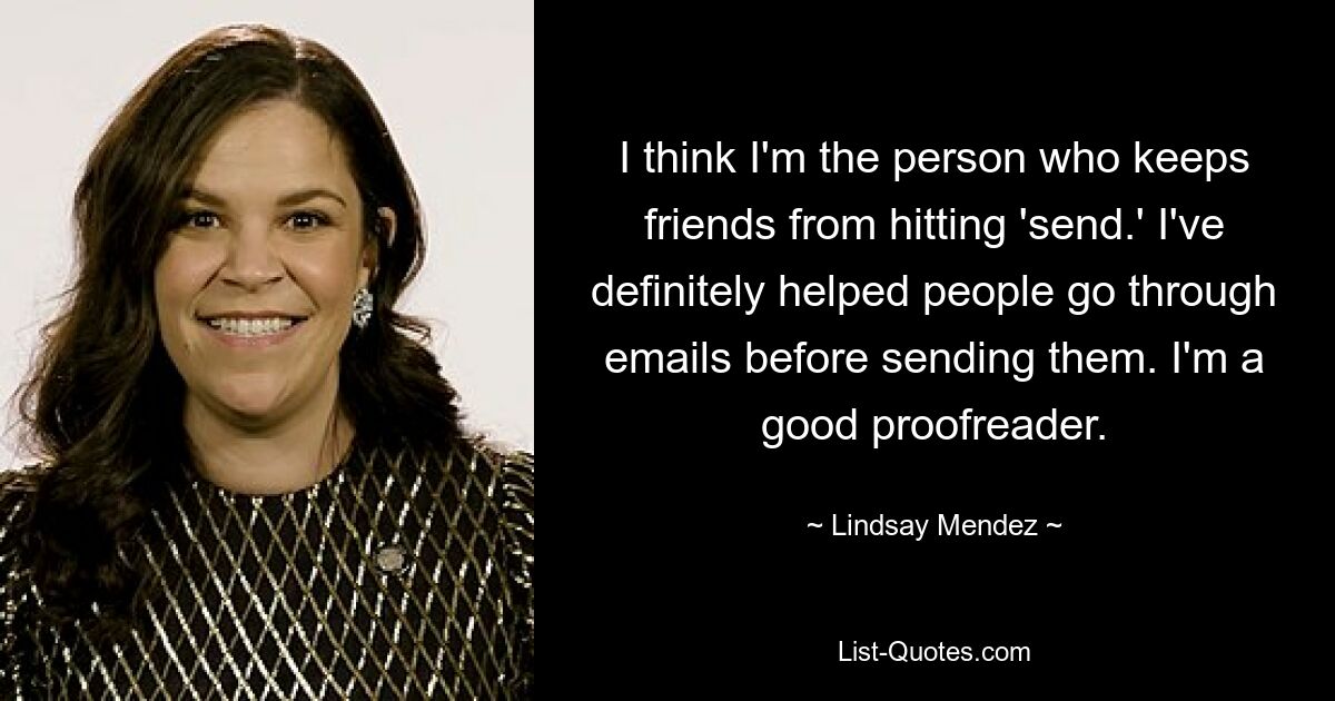 I think I'm the person who keeps friends from hitting 'send.' I've definitely helped people go through emails before sending them. I'm a good proofreader. — © Lindsay Mendez