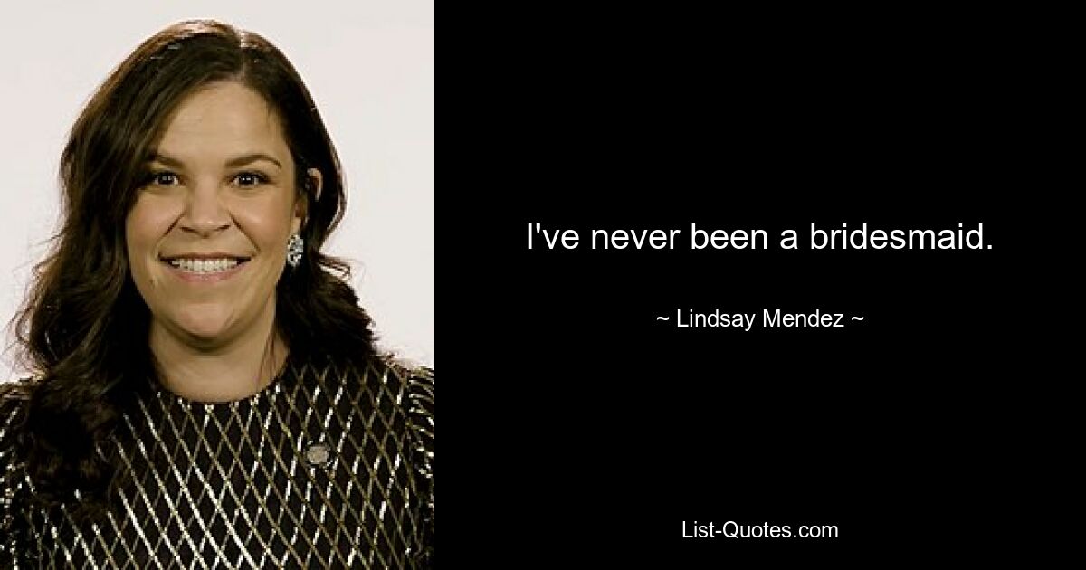 I've never been a bridesmaid. — © Lindsay Mendez