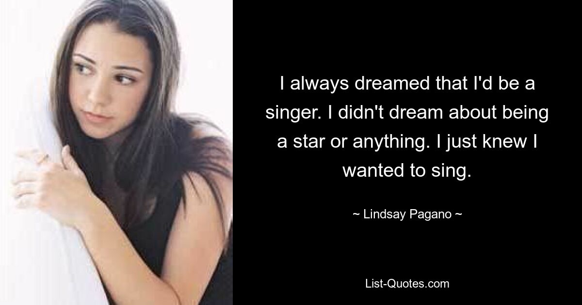 I always dreamed that I'd be a singer. I didn't dream about being a star or anything. I just knew I wanted to sing. — © Lindsay Pagano