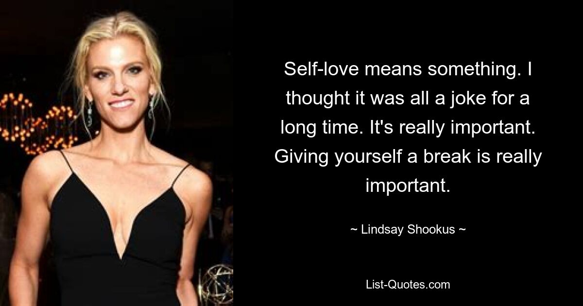 Self-love means something. I thought it was all a joke for a long time. It's really important. Giving yourself a break is really important. — © Lindsay Shookus