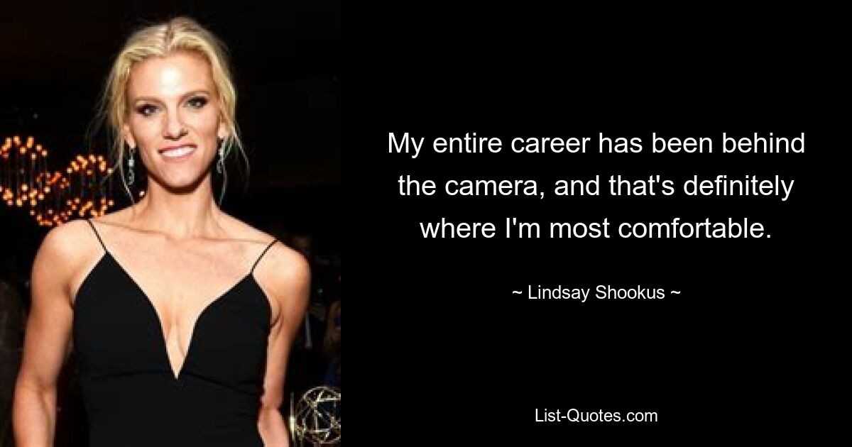 My entire career has been behind the camera, and that's definitely where I'm most comfortable. — © Lindsay Shookus