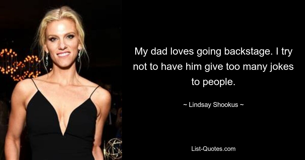 My dad loves going backstage. I try not to have him give too many jokes to people. — © Lindsay Shookus