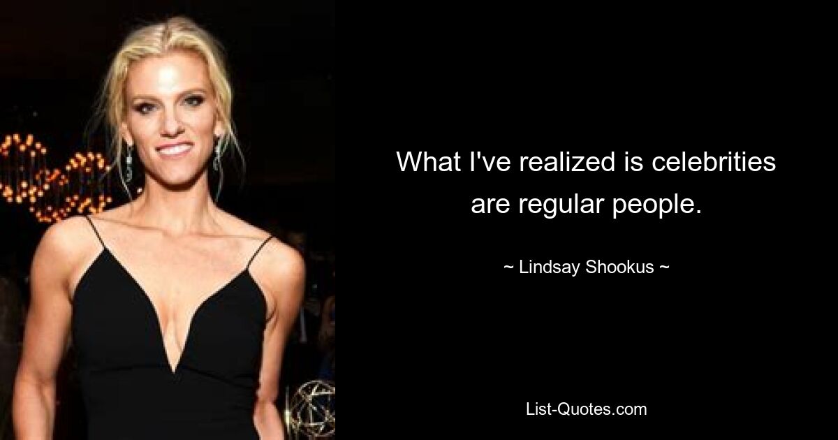 What I've realized is celebrities are regular people. — © Lindsay Shookus