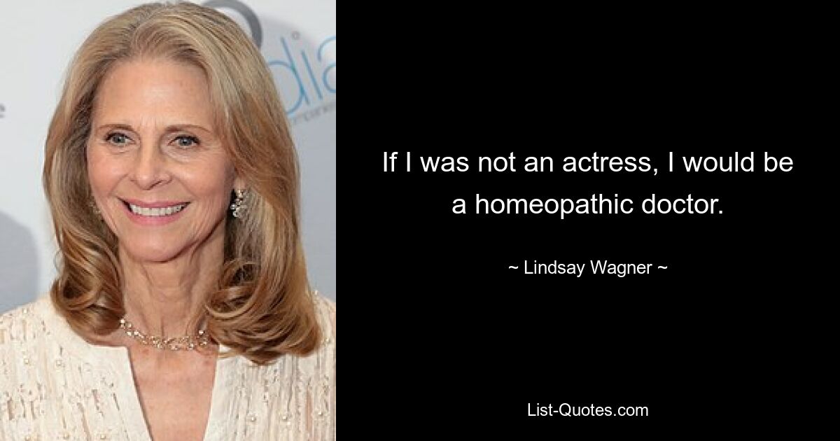 If I was not an actress, I would be a homeopathic doctor. — © Lindsay Wagner