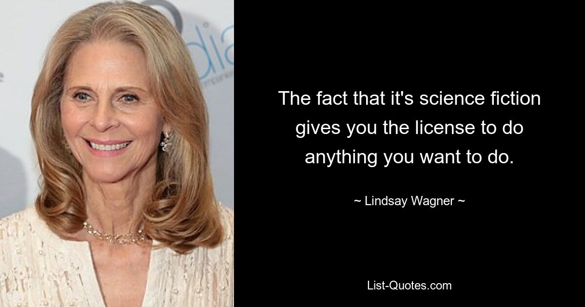 The fact that it's science fiction gives you the license to do anything you want to do. — © Lindsay Wagner