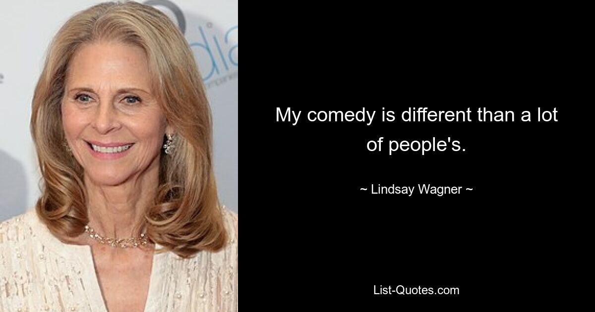 My comedy is different than a lot of people's. — © Lindsay Wagner